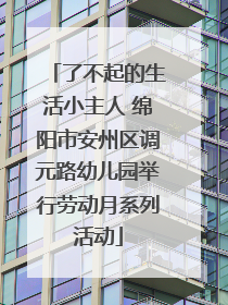 了不起的生活小主人 绵阳市安州区调元路幼儿园举行劳动月系列活动