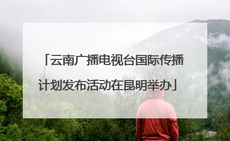 云南广播电视台国际传播计划发布活动在昆明举办