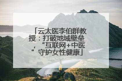 云太医李伯群教授：打破地域壁垒，“互联网+中医”守护女性健康