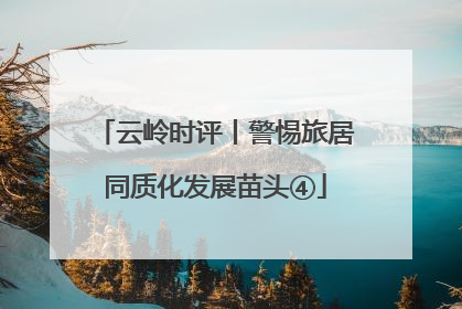 云岭时评丨警惕旅居同质化发展苗头④