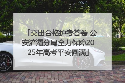交出合格护考答卷 公安浐灞分局全力保障2025年高考平安圆满