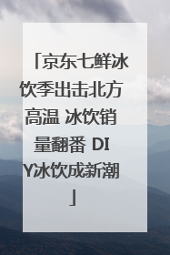 京东七鲜冰饮季出击北方高温 冰饮销量翻番 DIY冰饮成新潮