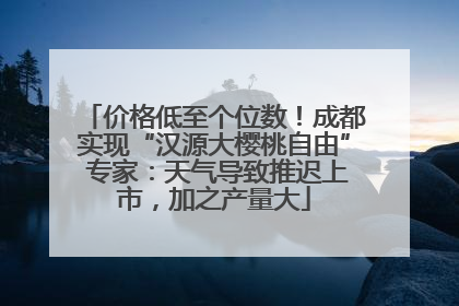 价格低至个位数！成都实现“汉源大樱桃自由” 专家：天气导致推迟上市，加之产量大