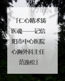仁心精术铸医魂——记信阳市中心医院心胸外科主任范逸松