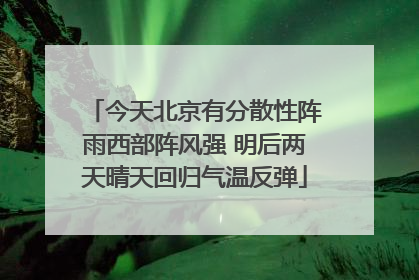 今天北京有分散性阵雨西部阵风强 明后两天晴天回归气温反弹