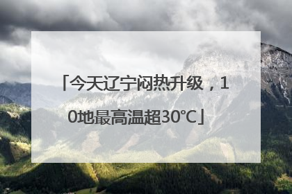 今天辽宁闷热升级，10地最高温超30℃