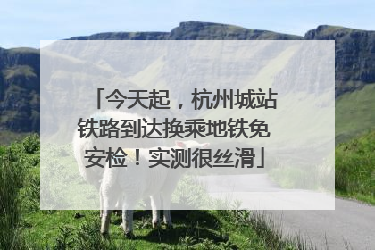 今天起，杭州城站铁路到达换乘地铁免安检！实测很丝滑