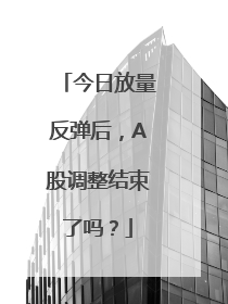 今日放量反弹后，A股调整结束了吗？