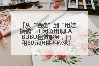 从“晒娃”到“用娃搞钱”！闲鱼出现LABUBU租赁服务，日租80元仍供不应求