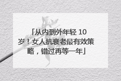 从内到外年轻 10 岁！女人抗衰老最有效策略，错过再等一年