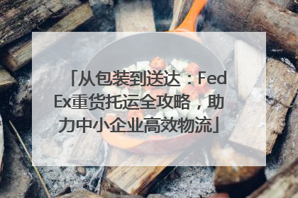 从包装到送达：FedEx重货托运全攻略，助力中小企业高效物流