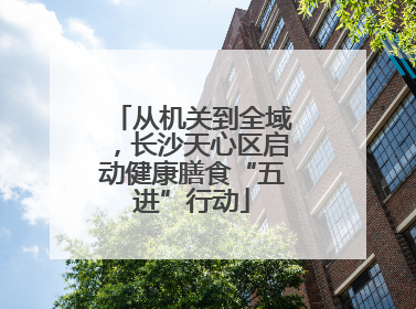 从机关到全域，长沙天心区启动健康膳食“五进”行动