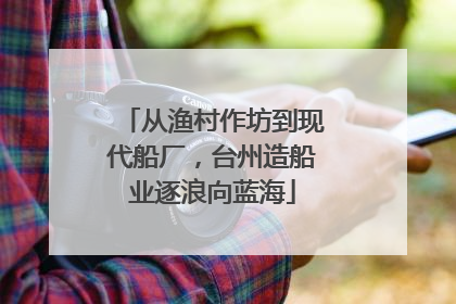 从渔村作坊到现代船厂，台州造船业逐浪向蓝海