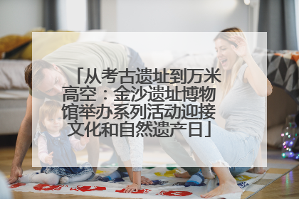 从考古遗址到万米高空：金沙遗址博物馆举办系列活动迎接文化和自然遗产日