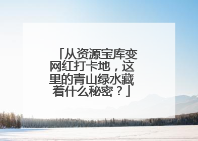 从资源宝库变网红打卡地，这里的青山绿水藏着什么秘密？