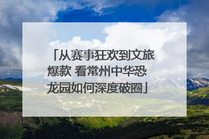 从赛事狂欢到文旅爆款 看常州中华恐龙园如何深度破圈
