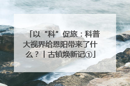 以“科”促旅：科普大视界给恩阳带来了什么？丨古镇焕新记①