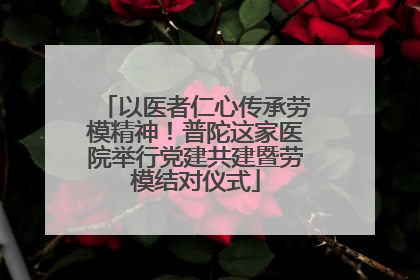 以医者仁心传承劳模精神！普陀这家医院举行党建共建暨劳模结对仪式