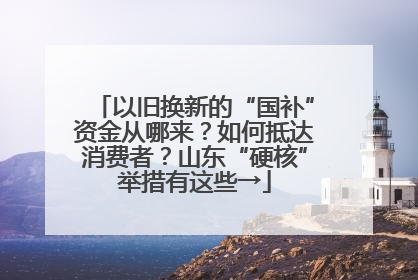 以旧换新的“国补”资金从哪来？如何抵达消费者？山东“硬核”举措有这些→