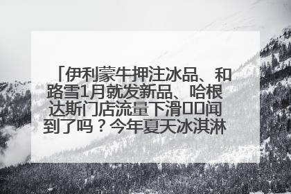 伊利蒙牛押注冰品、和路雪1月就发新品、哈根达斯门店流量下滑⋯⋯闻到了吗？今年夏天冰淇淋市场的火药味