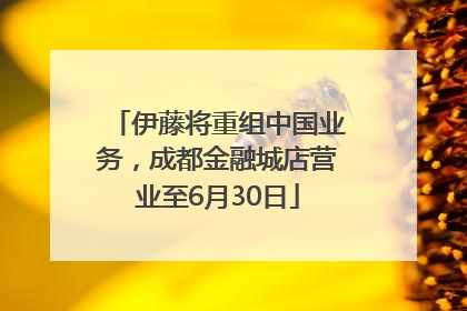 伊藤将重组中国业务，成都金融城店营业至6月30日