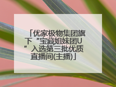 优家极物集团旗下“宝藏姐妹团U”入选第三批优质直播间(主播)