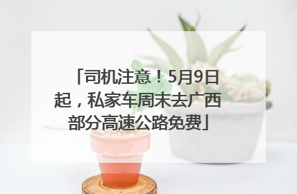 司机注意！5月9日起，私家车周末去广西部分高速公路免费