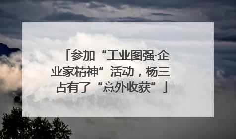参加“工业图强·企业家精神”活动，杨三占有了“意外收获”