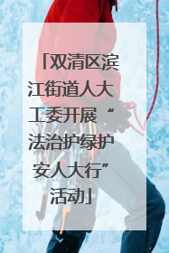 双清区滨江街道人大工委开展“法治护绿护安人大行”活动