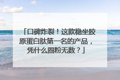口碑炸裂！这款稳坐胶原蛋白肽第一名的产品，凭什么圈粉无数？