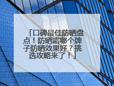 口碑最佳防晒盘点！防晒霜哪个牌子防晒效果好？挑选攻略来了！