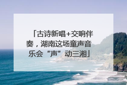 古诗新唱+交响伴奏，湖南这场童声音乐会“声”动三湘