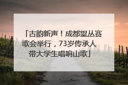 古韵新声！成都望丛赛歌会举行，73岁传承人带大学生唱响山歌
