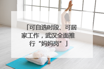 可自选时段、可居家工作，武汉全面推行“妈妈岗”