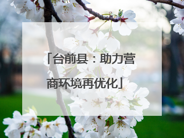 台前县：助力营商环境再优化