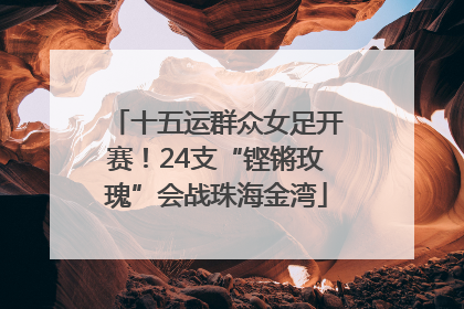 十五运群众女足开赛！24支“铿锵玫瑰”会战珠海金湾