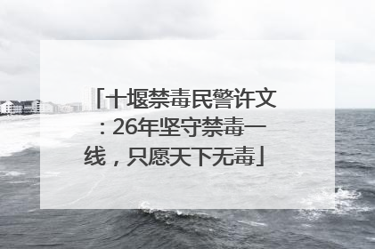 十堰禁毒民警许文：26年坚守禁毒一线，只愿天下无毒