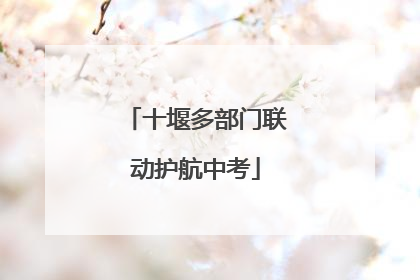 十堰多部门联动护航中考