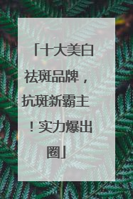 十大美白祛斑品牌，抗斑新霸主！实力爆出圈