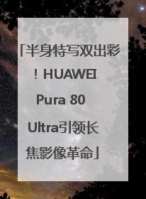 半身特写双出彩！HUAWEI Pura 80 Ultra引领长焦影像革命