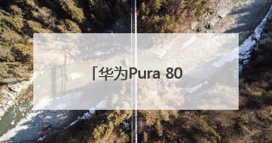 华为Pura 80系列首发小艺看世界，AI能力再进阶