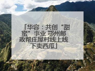 华容：共创“甜蜜”事业 鄂州邮政帮庄屋村线上线下卖西瓜