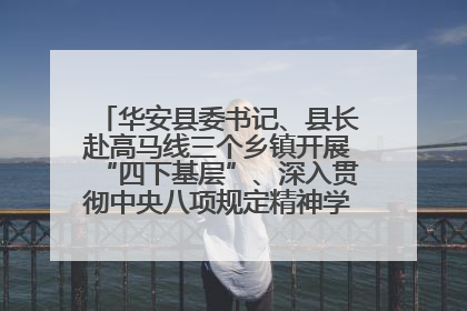 华安县委书记、县长赴高马线三个乡镇开展“四下基层”、深入贯彻中央八项规定精神学习教育工作调研