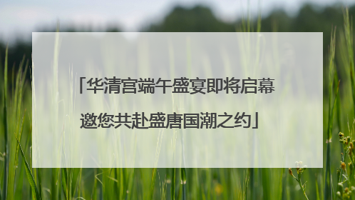 华清宫端午盛宴即将启幕 邀您共赴盛唐国潮之约