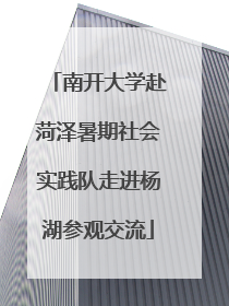 南开大学赴菏泽暑期社会实践队走进杨湖参观交流