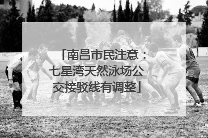 南昌市民注意：七星湾天然泳场公交接驳线有调整
