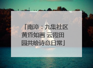 南漳：九集社区黄昏如画 云霞田园共绘诗意日常