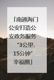 南通海门公安打造公安政务服务“3公里、15分钟”幸福圈