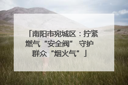 南阳市宛城区：拧紧燃气“安全阀” 守护群众“烟火气”