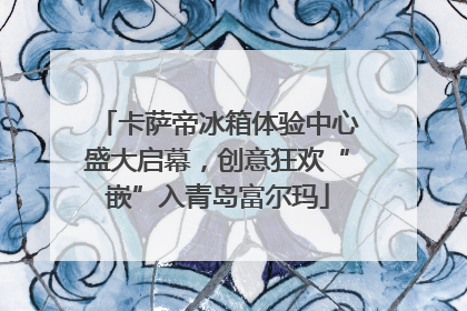 卡萨帝冰箱体验中心盛大启幕，创意狂欢“嵌”入青岛富尔玛